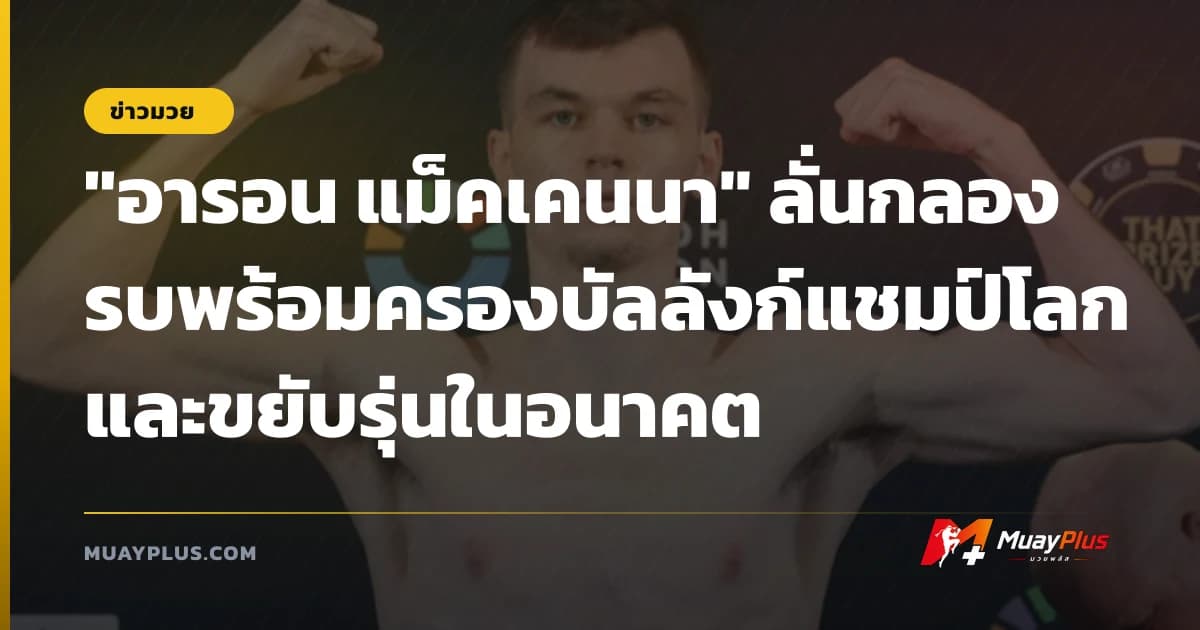 "อารอน แม็คเคนนา" ลั่นกลองรบพร้อมครองบัลลังก์แชมป์โลกและขยับรุ่นในอนาคต