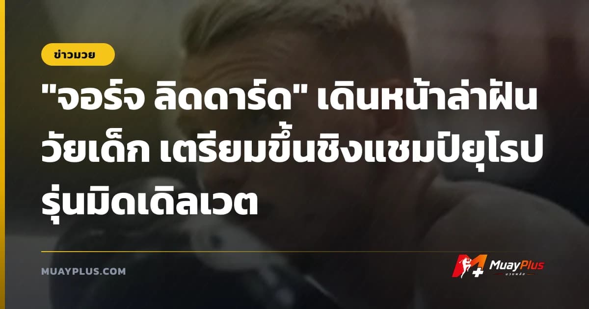 "จอร์จ ลิดดาร์ด" เดินหน้าล่าฝันวัยเด็ก เตรียมขึ้นชิงแชมป์ยุโรปรุ่นมิดเดิลเวต