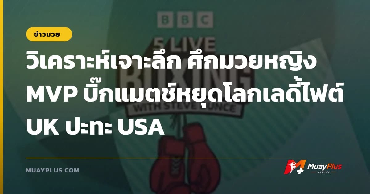 วิเคราะห์เจาะลึก ศึกมวยหญิง MVP บิ๊กแมตช์หยุดโลกเลดี้ไฟต์ UK ปะทะ USA