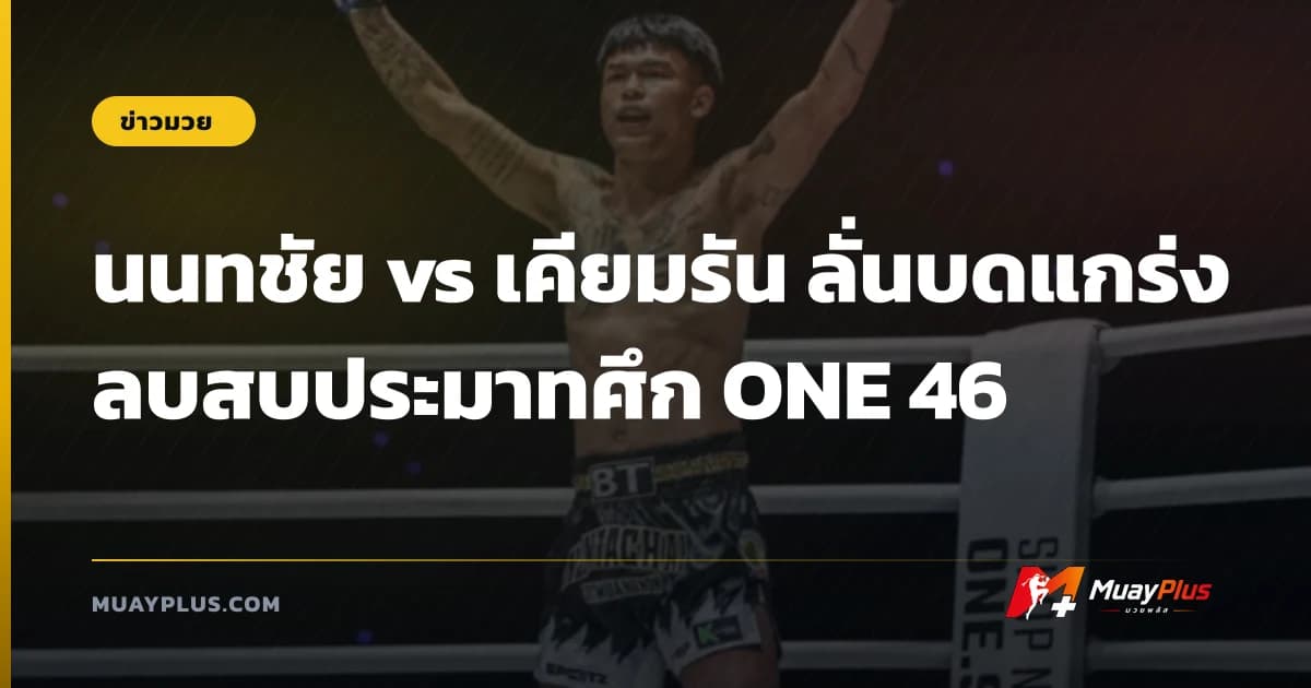 นนทชัย พบ เคียมรัน มวยรองพร้อมบดแกร่งลบคำสบประมาทศึก ONE Fight Night 46