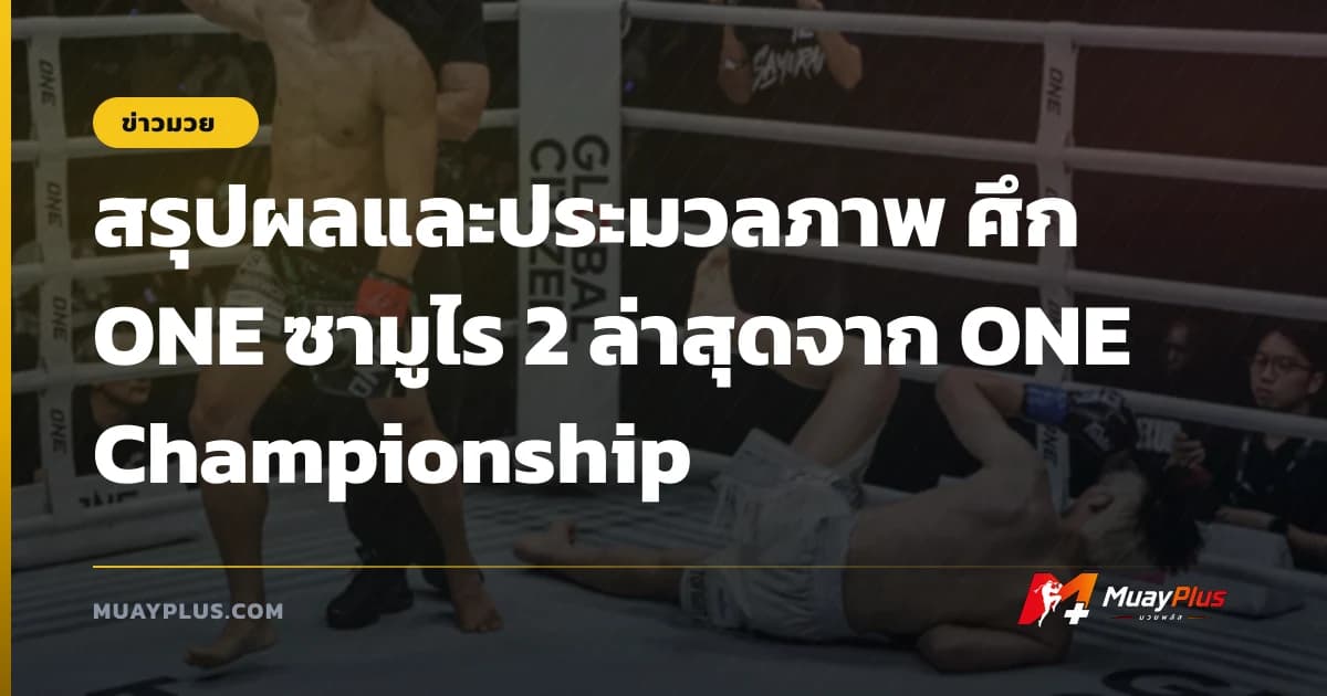 สรุปผลและประมวลภาพ ศึก ONE ซามูไร 2 ล่าสุดจาก ONE Championship