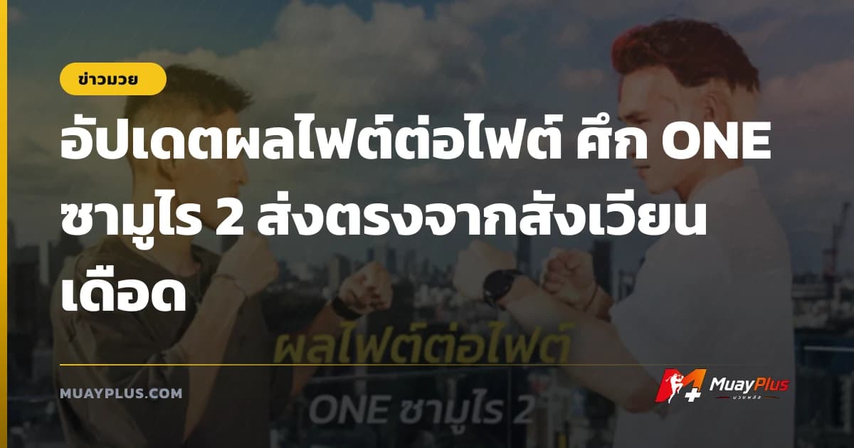 อัปเดตผลไฟต์ต่อไฟต์ ศึก ONE ซามูไร 2 ส่งตรงจากสังเวียนเดือด