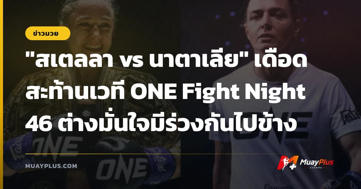 "สเตลลา vs นาตาเลีย" เดือดสะท้านเวที ONE Fight Night 46 ต่างมั่นใจมีร่วงกันไปข้าง