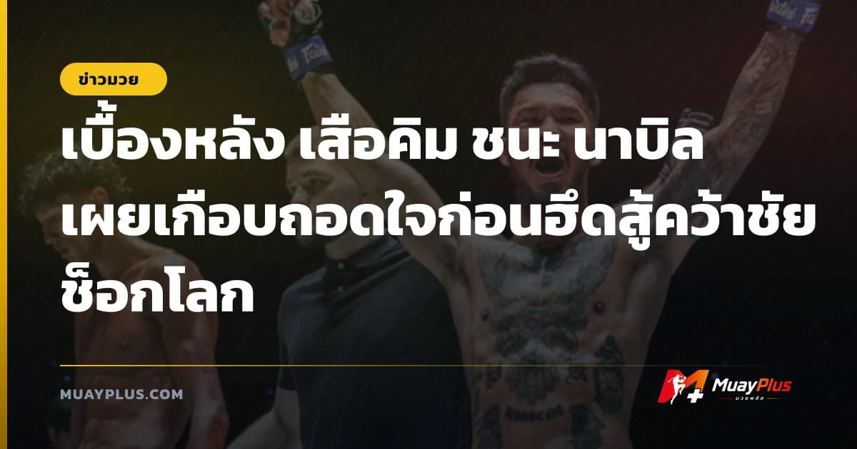 เบื้องหลัง เสือคิม ชนะ นาบิล เผยเกือบถอดใจก่อนฮึดสู้คว้าชัยช็อกโลก
