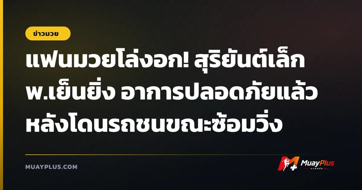 แฟนมวยโล่งอก! สุริยันต์เล็ก พ.เย็นยิ่ง อาการปลอดภัยแล้วหลังโดนรถชนขณะซ้อมวิ่ง
