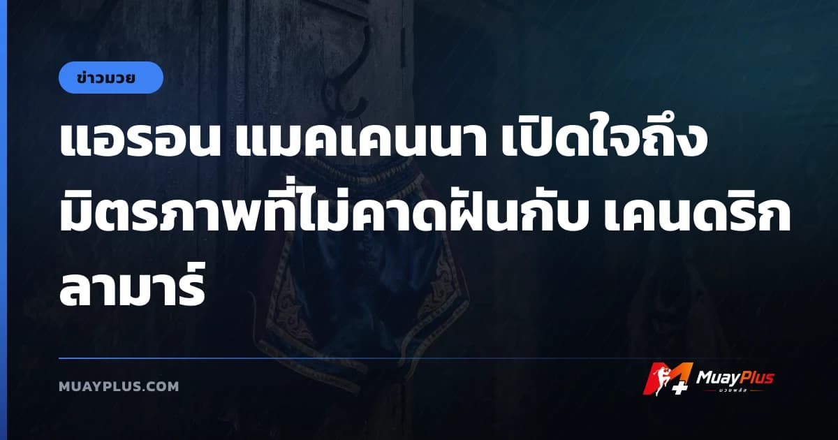 แอรอน แมคเคนนา เปิดใจถึงมิตรภาพที่ไม่คาดฝันกับ เคนดริก ลามาร์