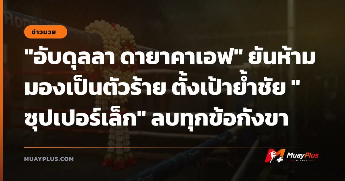 "อับดุลลา ดายาคาเอฟ" ยันห้ามมองเป็นตัวร้าย ตั้งเป้าย้ำชัย "ซุปเปอร์เล็ก" ลบทุกข้อกังขา