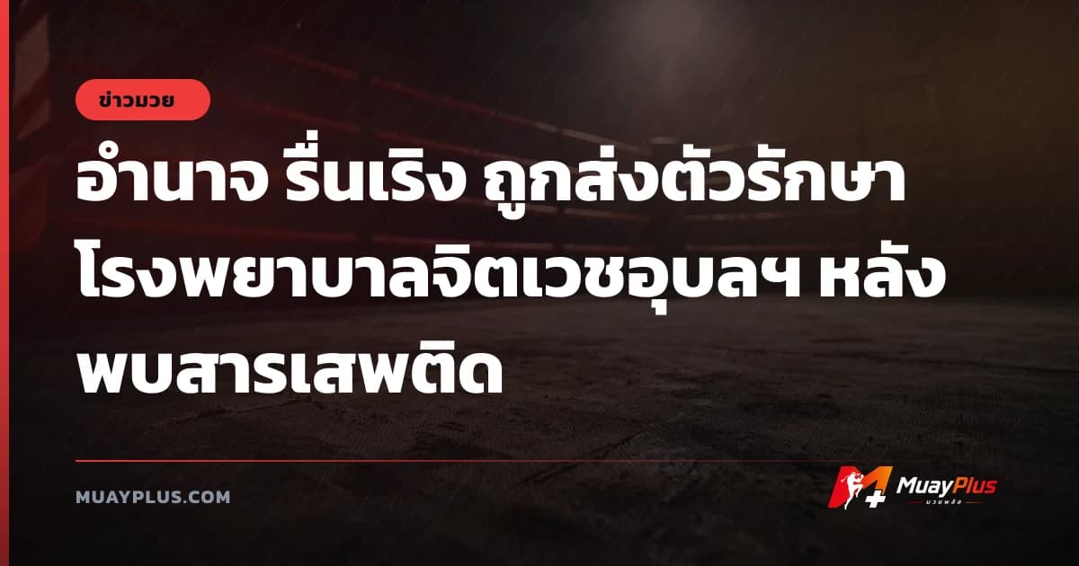 อำนาจ รื่นเริง ถูกส่งตัวรักษาโรงพยาบาลจิตเวชอุบลฯ หลังพบสารเสพติด