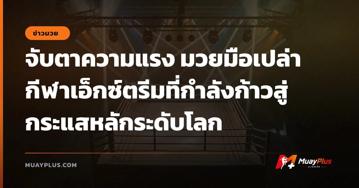จับตาความแรง มวยมือเปล่า กีฬาเอ็กซ์ตรีมที่กำลังก้าวสู่กระแสหลักระดับโลก