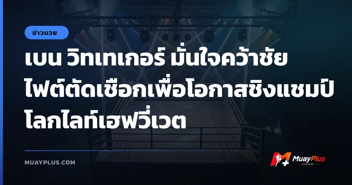 เบน วิทเทเกอร์ มั่นใจคว้าชัยไฟต์ตัดเชือกเพื่อโอกาสชิงแชมป์โลกไลท์เฮฟวี่เวต