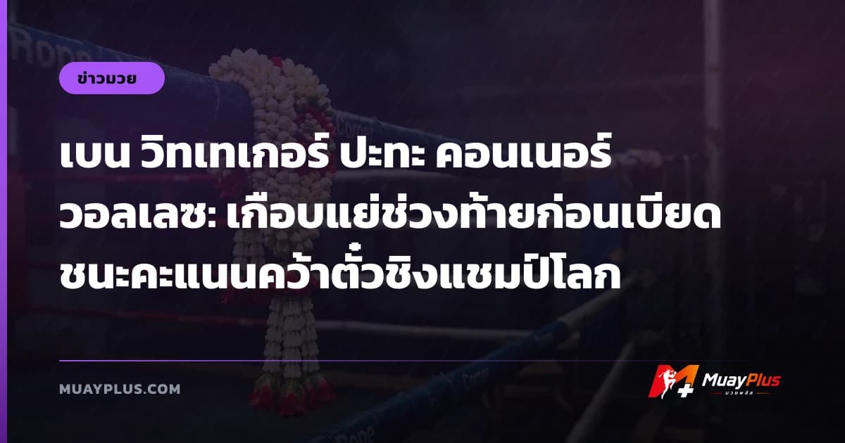 เบน วิทเทเกอร์ ปะทะ คอนเนอร์ วอลเลซ: เกือบแย่ช่วงท้ายก่อนเบียดชนะคะแนนคว้าตั๋วชิงแชมป์โลก