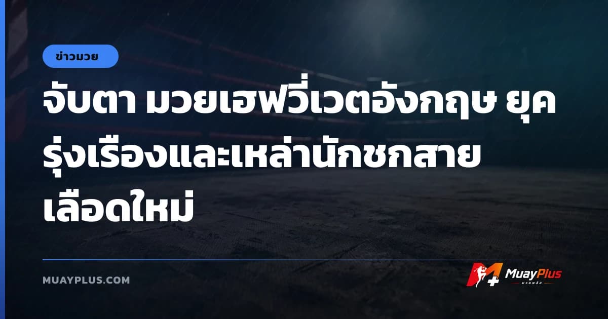 จับตา มวยเฮฟวี่เวตอังกฤษ ยุครุ่งเรืองและเหล่านักชกสายเลือดใหม่
