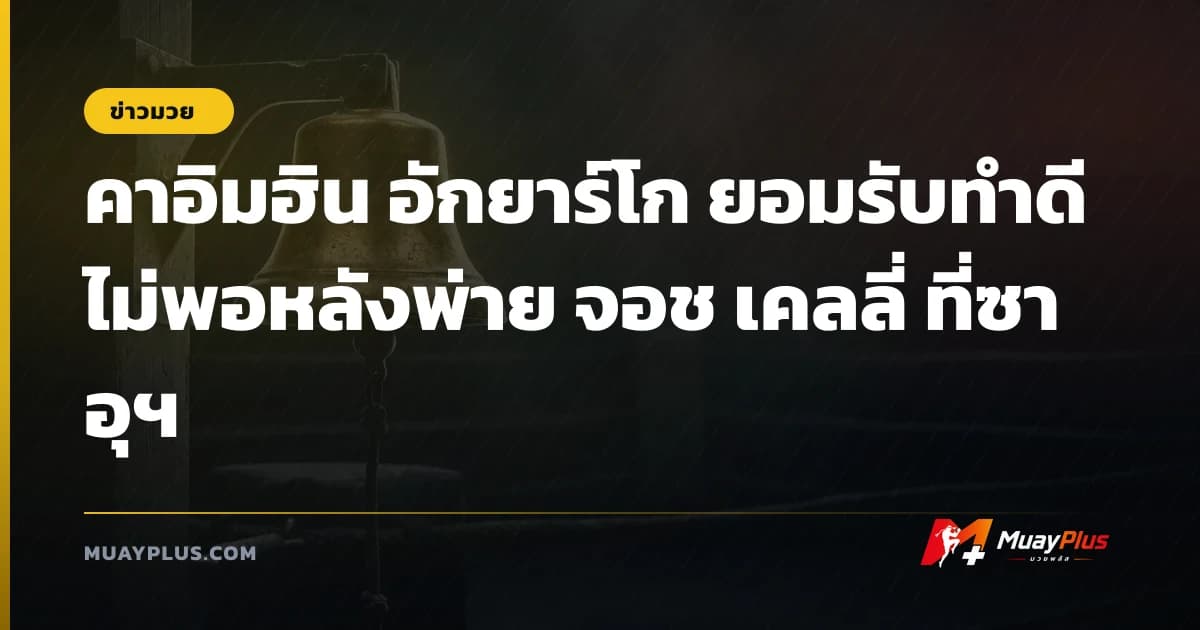 คาอิมฮิน อักยาร์โก ยอมรับทำดีไม่พอหลังพ่าย จอช เคลลี่ ที่ซาอุฯ