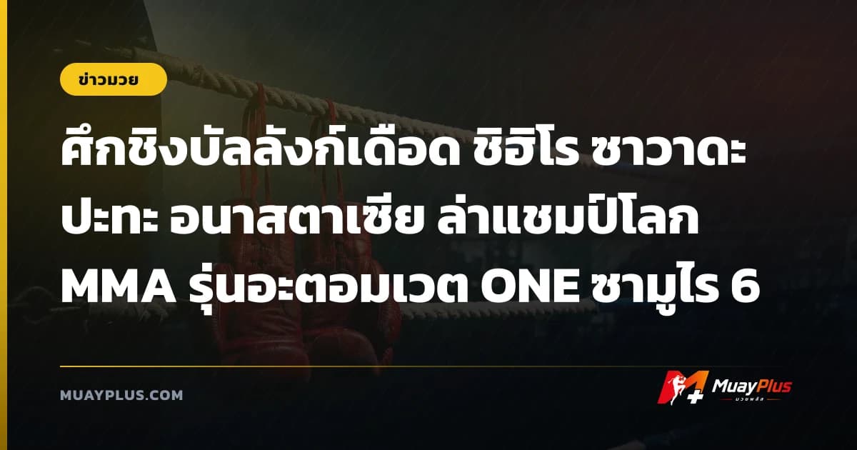 ศึกชิงบัลลังก์เดือด ชิฮิโร ซาวาดะ ปะทะ อนาสตาเซีย ล่าแชมป์โลก MMA รุ่นอะตอมเวต ONE ซามูไร 6