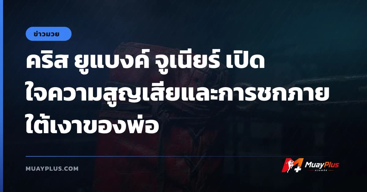 คริส ยูแบงค์ จูเนียร์ เปิดใจความสูญเสียและการชกภายใต้เงาของพ่อ