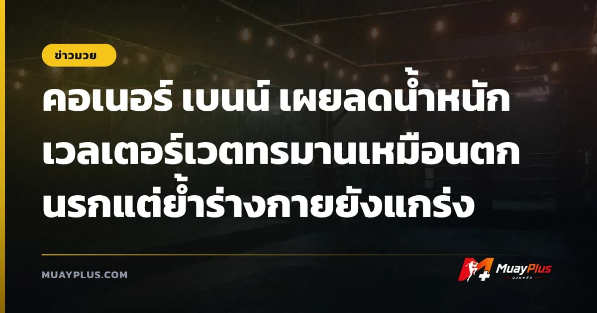 คอเนอร์ เบนน์ เผยลดน้ำหนักเวลเตอร์เวตทรมานเหมือนตกนรกแต่ย้ำร่างกายยังแกร่ง
