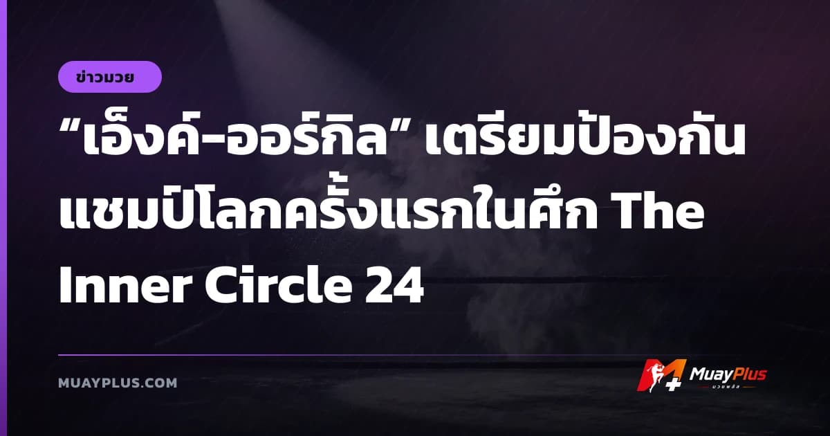 “เอ็งค์-ออร์กิล” เตรียมป้องกันแชมป์โลกครั้งแรกในศึก The Inner Circle 24
