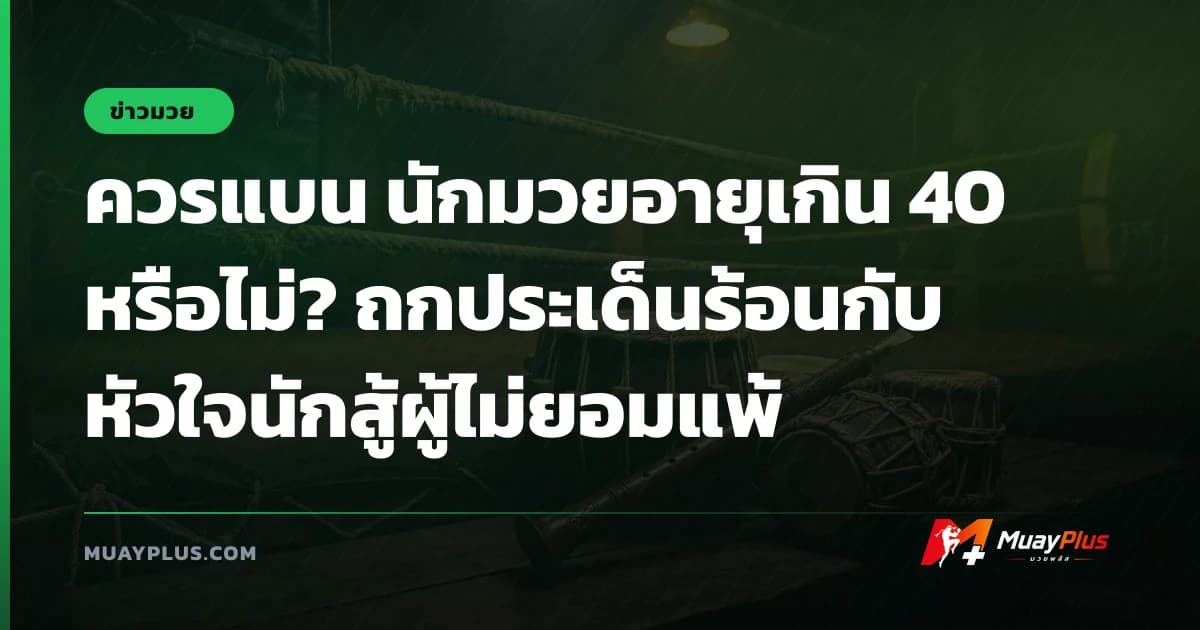 ควรแบน นักมวยอายุเกิน 40 หรือไม่? ถกประเด็นร้อนกับหัวใจนักสู้ผู้ไม่ยอมแพ้