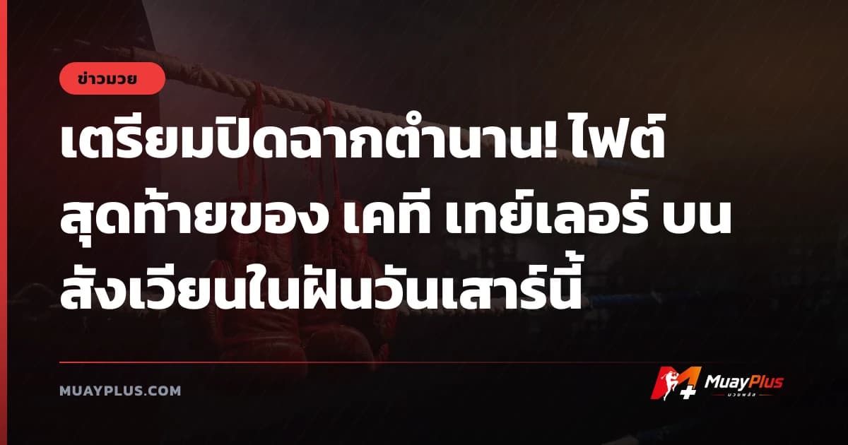 เตรียมปิดฉากตำนาน! ไฟต์สุดท้ายของ เคที เทย์เลอร์ บนสังเวียนในฝันวันเสาร์นี้