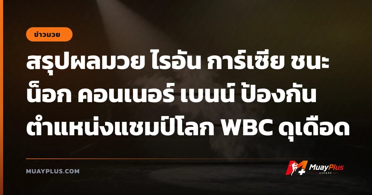 สรุปผลมวย ไรอัน การ์เซีย ชนะน็อก คอนเนอร์ เบนน์ ป้องกันตำแหน่งแชมป์โลก WBC ดุเดือด
