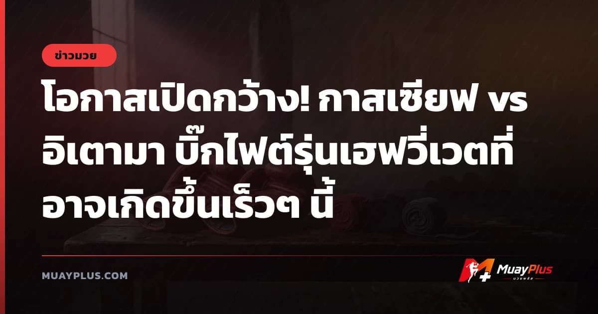 โอกาสเปิดกว้าง! กาสเซียฟ vs อิเตามา บิ๊กไฟต์รุ่นเฮฟวี่เวตที่อาจเกิดขึ้นเร็วๆ นี้