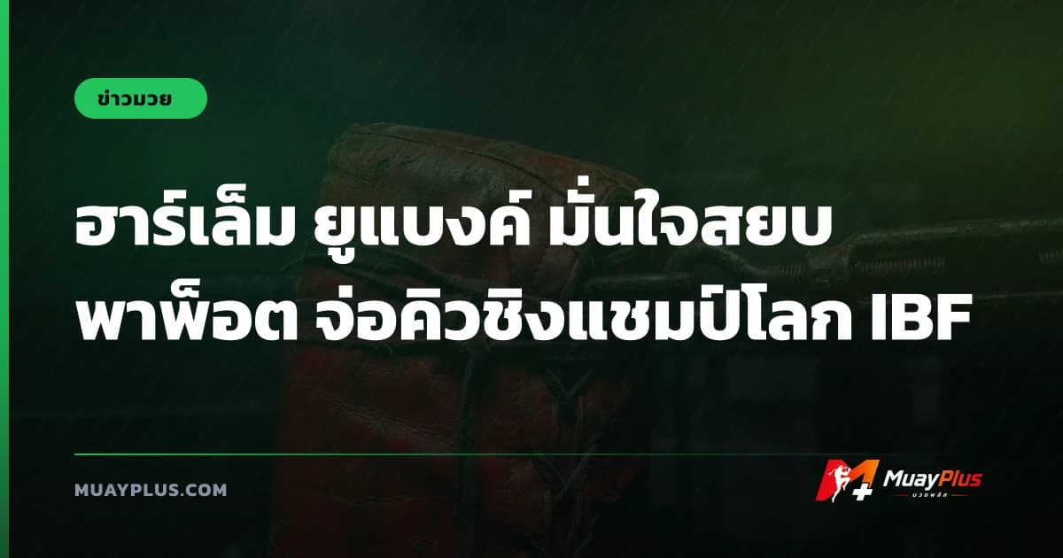 ฮาร์เล็ม ยูแบงค์ มั่นใจสยบ พาพ็อต จ่อคิวชิงแชมป์โลก IBF