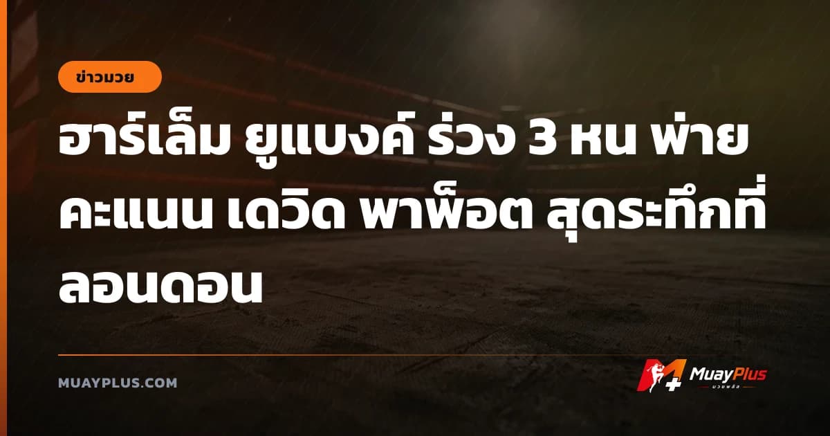 ฮาร์เล็ม ยูแบงค์ ร่วง 3 หน พ่ายคะแนน เดวิด พาพ็อต สุดระทึกที่ลอนดอน