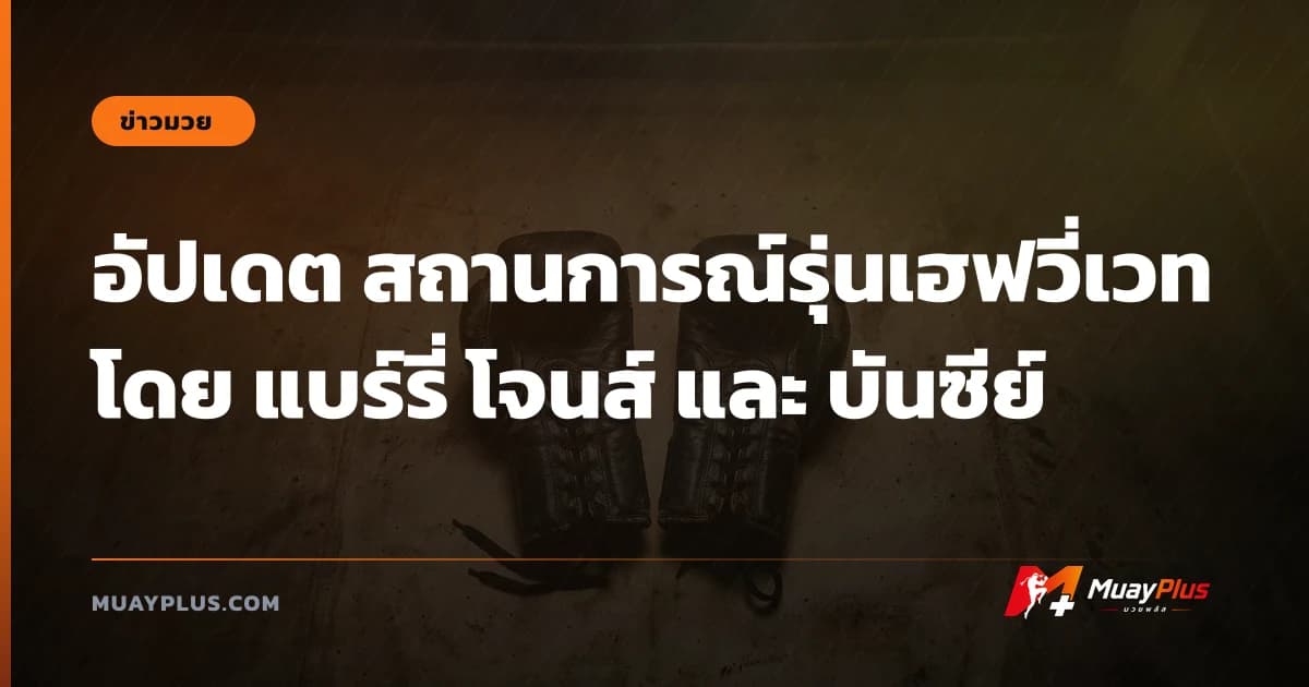 อัปเดต สถานการณ์รุ่นเฮฟวี่เวท โดย แบร์รี่ โจนส์ และ บันซีย์