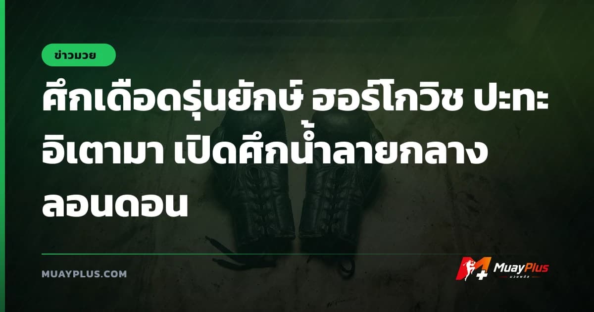 ศึกเดือดรุ่นยักษ์ ฮอร์โกวิช ปะทะ อิเตามา เปิดศึกน้ำลายกลางลอนดอน