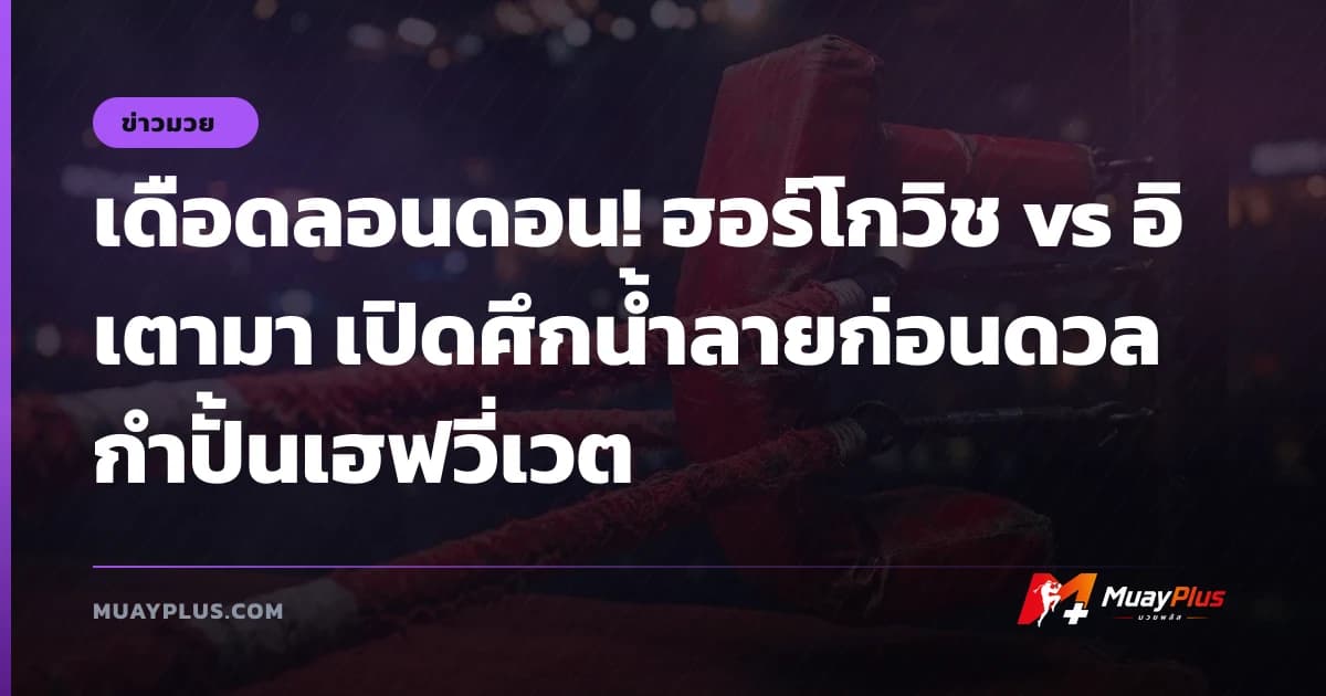 เดือดลอนดอน! ฮอร์โกวิช vs อิเตามา เปิดศึกน้ำลายก่อนดวลกำปั้นเฮฟวี่เวต