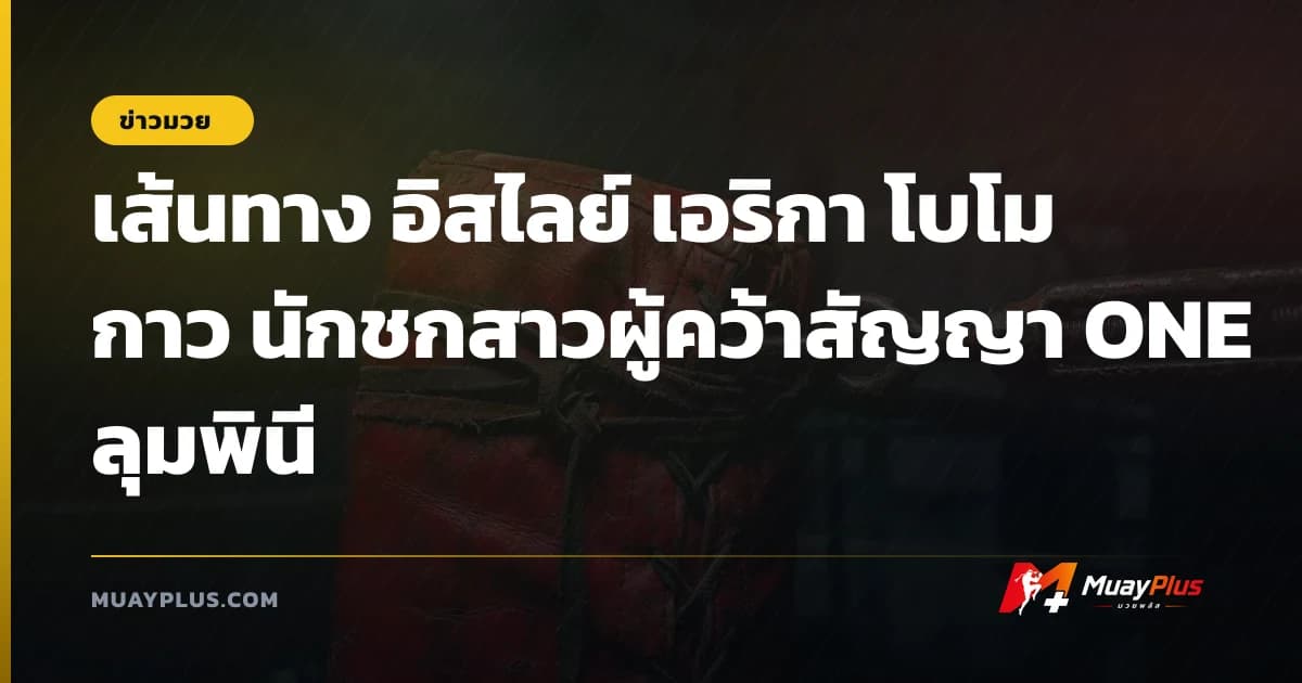 เส้นทาง อิสไลย์ เอริกา โบโมกาว นักชกสาวผู้คว้าสัญญา ONE ลุมพินี