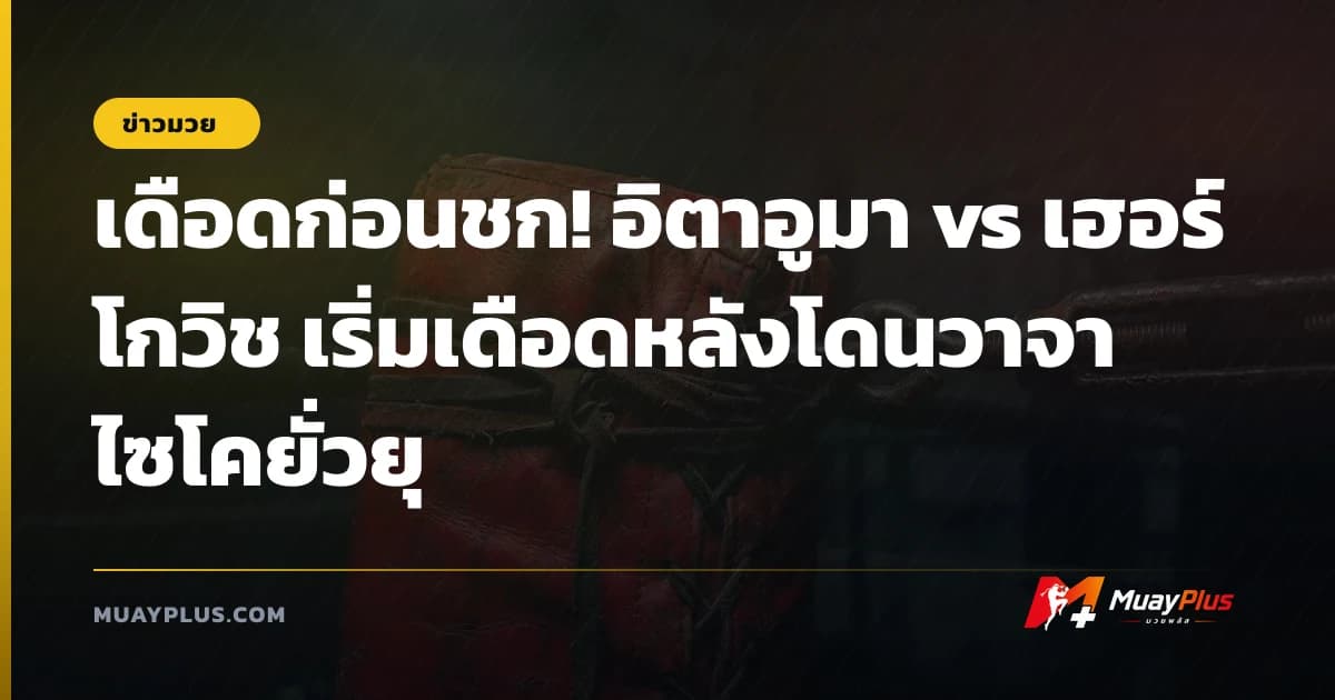 เดือดก่อนชก! อิตาอูมา vs เฮอร์โกวิช เริ่มเดือดหลังโดนวาจาไซโคยั่วยุ