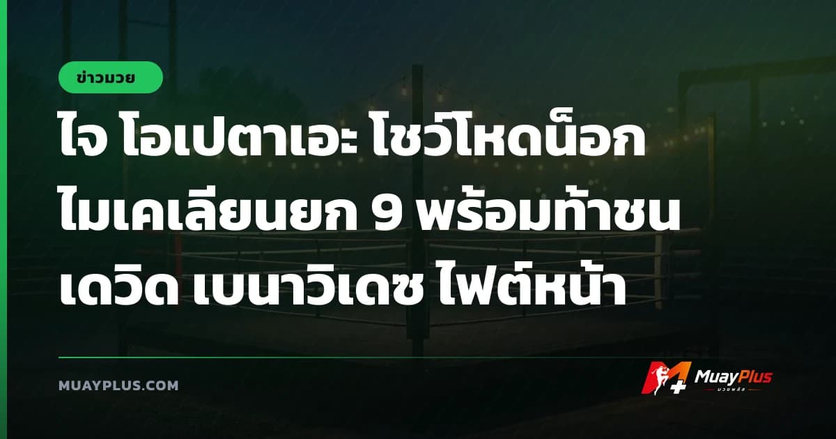 ไจ โอเปตาเอะ โชว์โหดน็อกไมเคเลียนยก 9 พร้อมท้าชนเดวิด เบนาวิเดซ ไฟต์หน้า