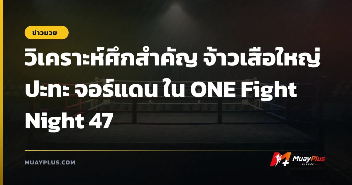 วิเคราะห์ศึกสำคัญ จ้าวเสือใหญ่ ปะทะ จอร์แดน ใน ONE Fight Night 47