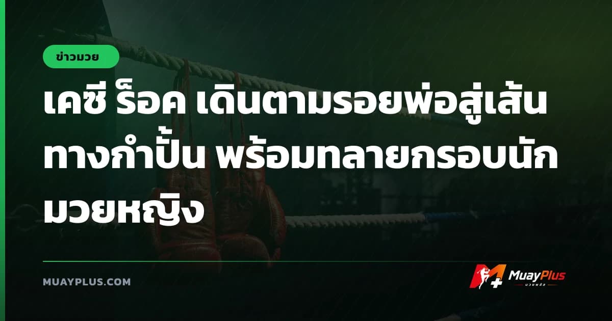 เคซี ร็อค เดินตามรอยพ่อสู่เส้นทางกำปั้น พร้อมทลายกรอบนักมวยหญิง
