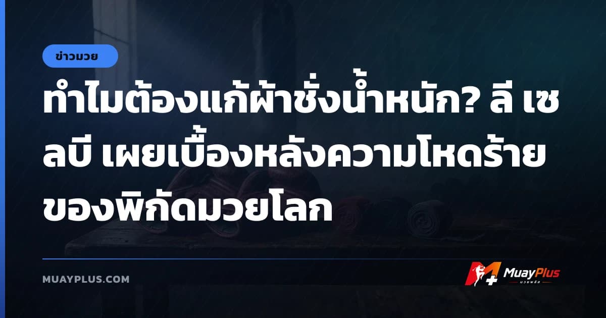 ทำไมต้องแก้ผ้าชั่งน้ำหนัก? ลี เซลบี เผยเบื้องหลังความโหดร้ายของพิกัดมวยโลก