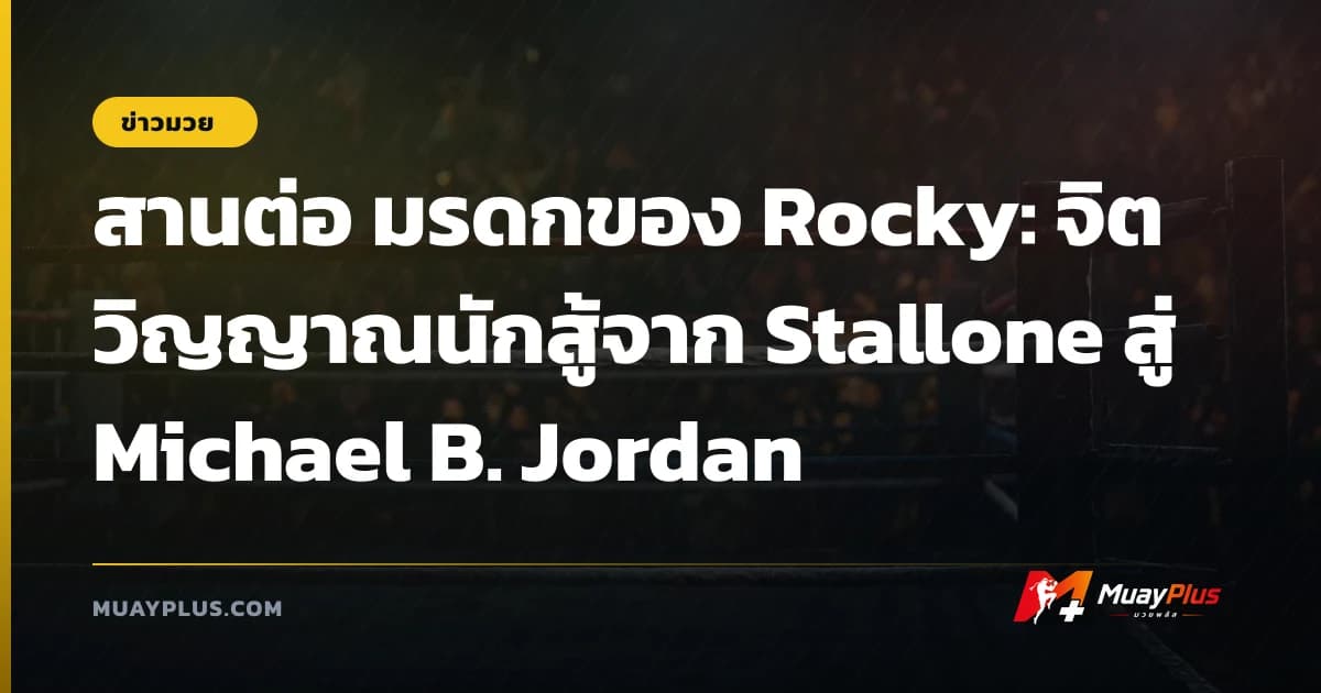 สานต่อ มรดกของ Rocky: จิตวิญญาณนักสู้จาก Stallone สู่ Michael B. Jordan