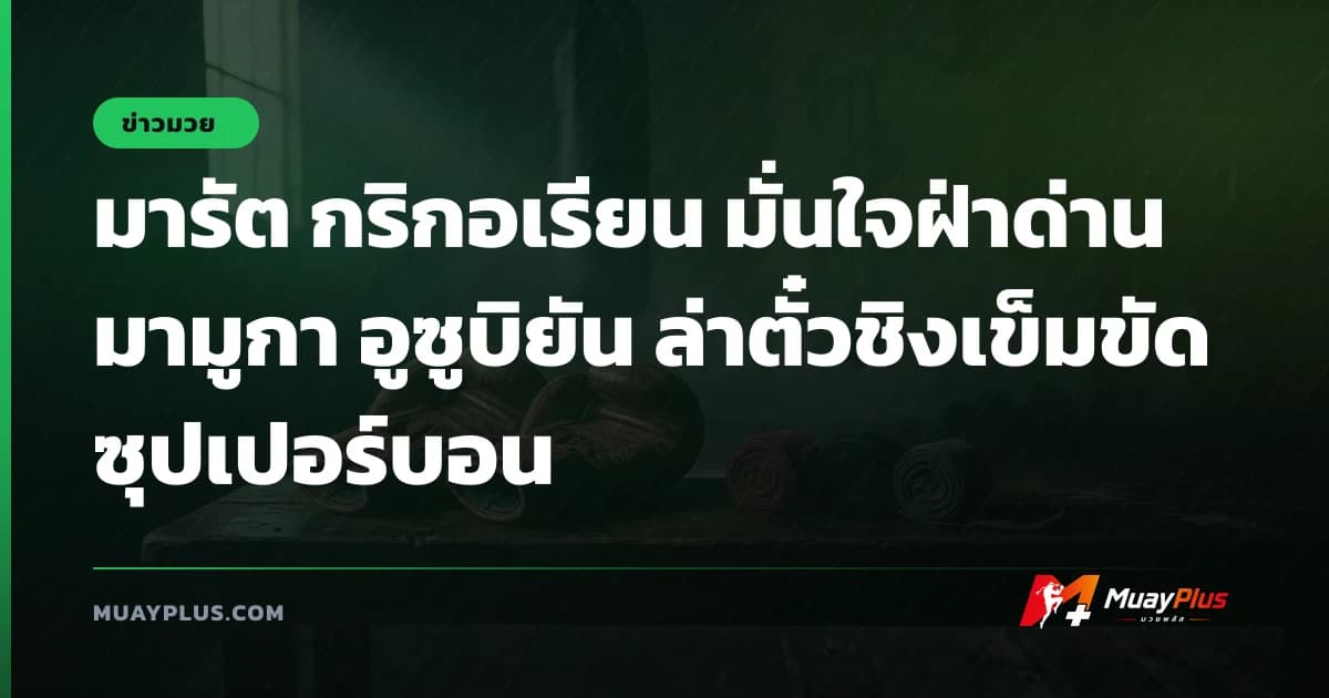 มารัต กริกอเรียน มั่นใจฝ่าด่าน มามูกา อูซูบิยัน ล่าตั๋วชิงเข็มขัด ซุปเปอร์บอน