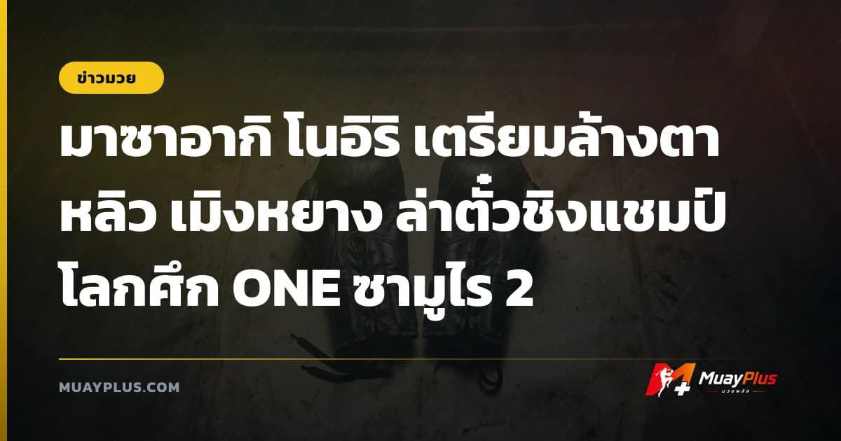 มาซาอากิ โนอิริ เตรียมล้างตา หลิว เมิงหยาง ล่าตั๋วชิงแชมป์โลกศึก ONE ซามูไร 2