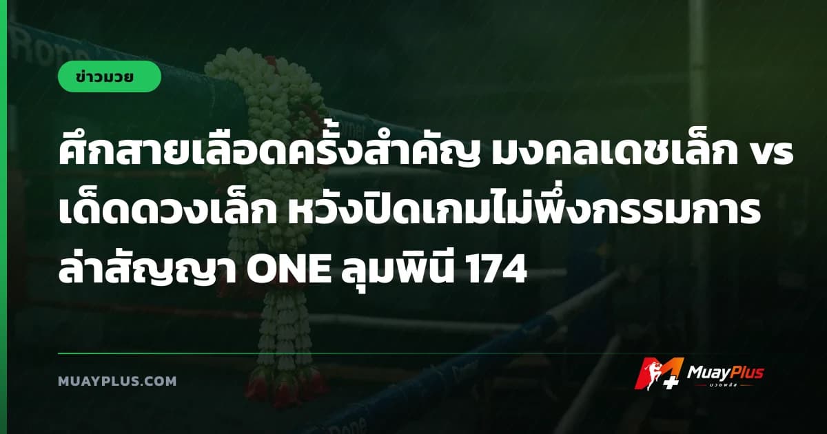 ศึกสายเลือดครั้งสำคัญ มงคลเดชเล็ก vs เด็ดดวงเล็ก หวังปิดเกมไม่พึ่งกรรมการ ล่าสัญญา ONE ลุมพินี 174