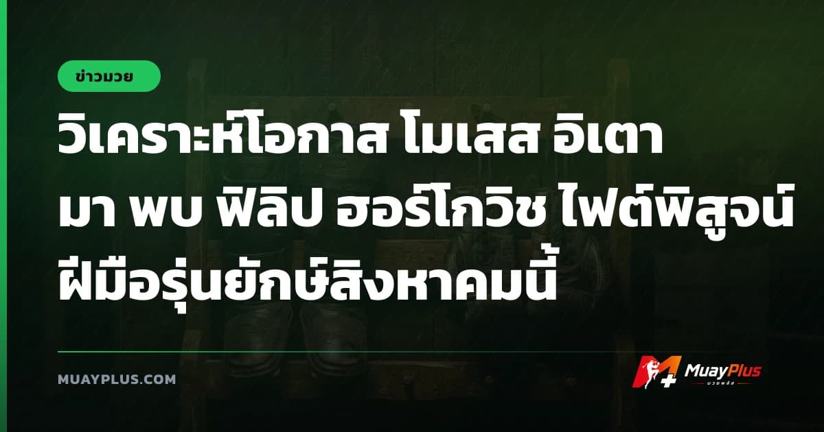 วิเคราะห์โอกาส โมเสส อิเตามา พบ ฟิลิป ฮอร์โกวิช ไฟต์พิสูจน์ฝีมือรุ่นยักษ์สิงหาคมนี้