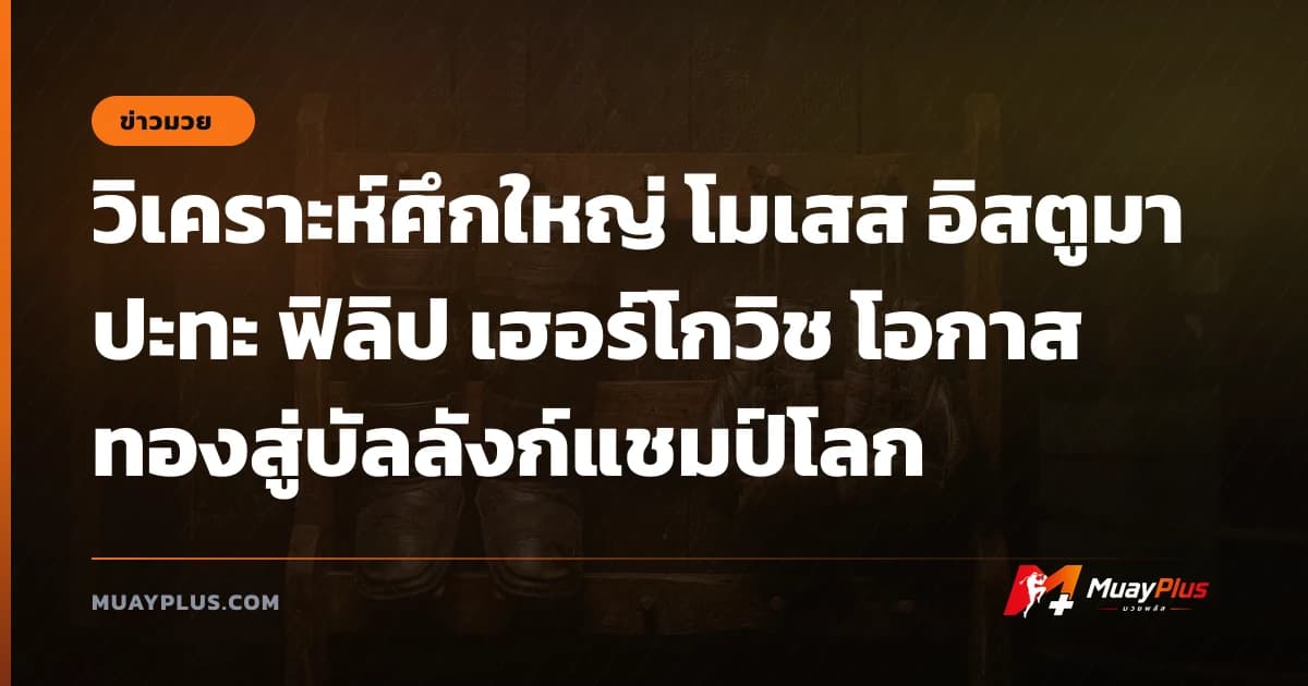 วิเคราะห์ศึกใหญ่ โมเสส อิสตูมา ปะทะ ฟิลิป เฮอร์โกวิช โอกาสทองสู่บัลลังก์แชมป์โลก