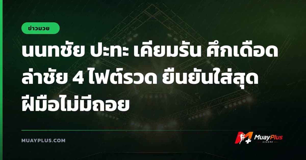 นนทชัย ปะทะ เคียมรัน ศึกเดือดล่าชัย 4 ไฟต์รวด ยืนยันใส่สุดฝีมือไม่มีถอย