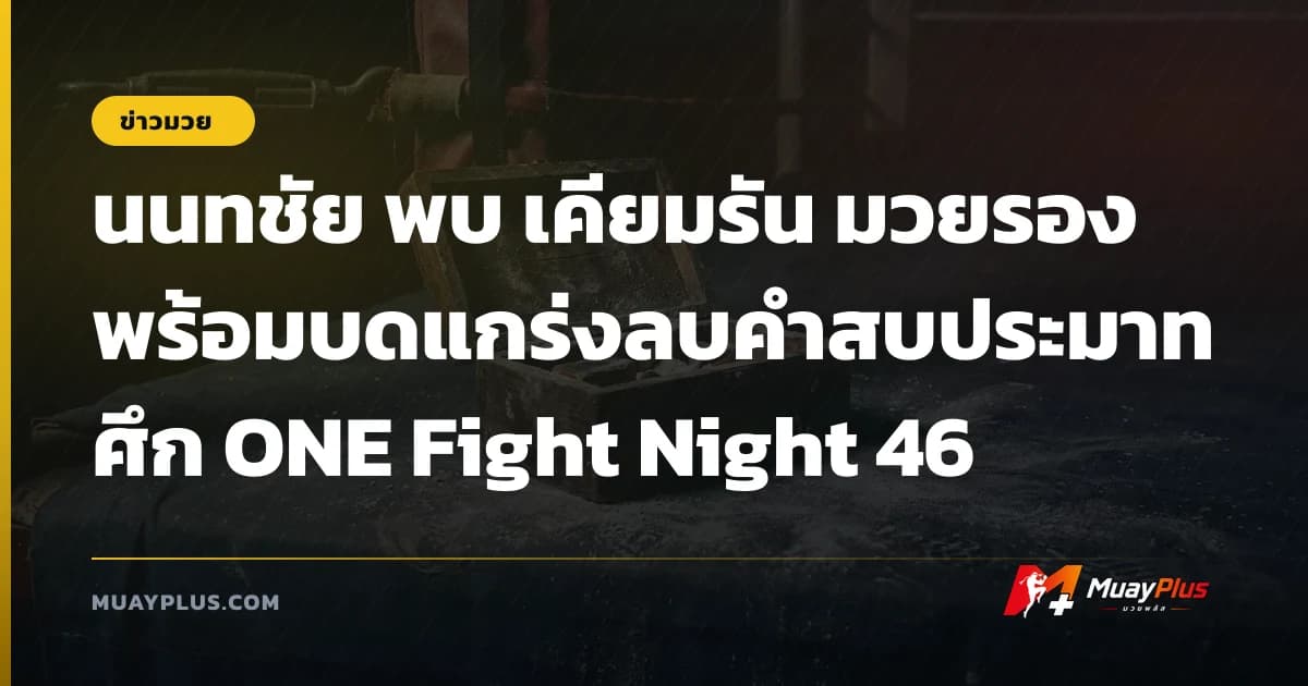 นนทชัย พบ เคียมรัน มวยรองพร้อมบดแกร่งลบคำสบประมาทศึก ONE Fight Night 46