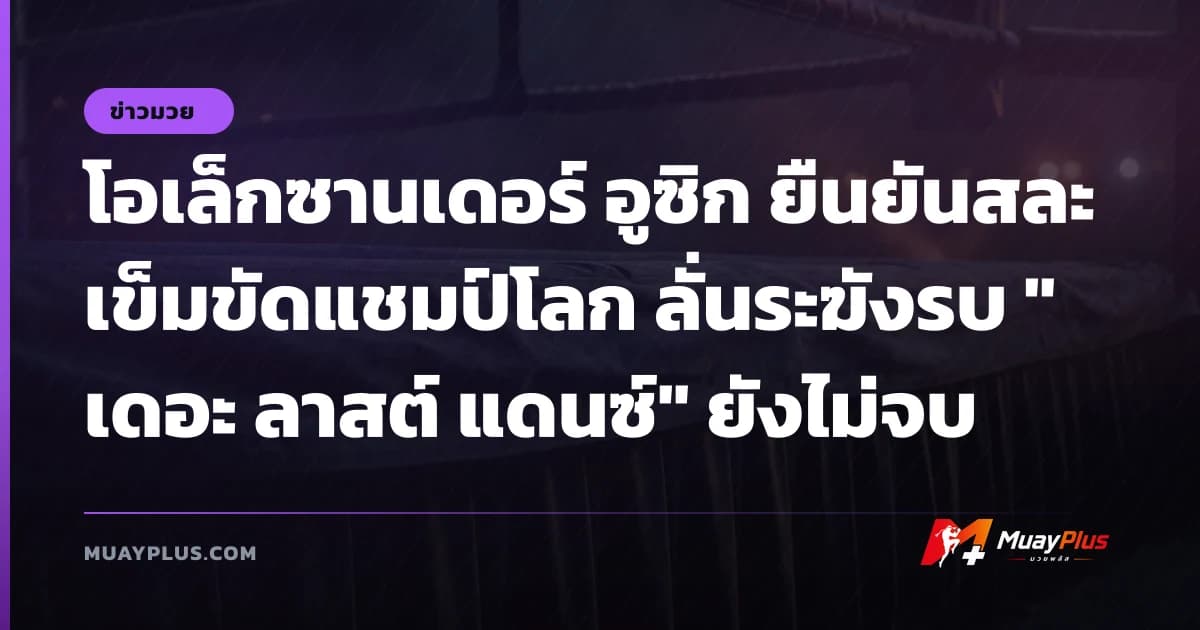โอเล็กซานเดอร์ อูซิก ยืนยันสละเข็มขัดแชมป์โลก ลั่นระฆังรบ "เดอะ ลาสต์ แดนซ์" ยังไม่จบ