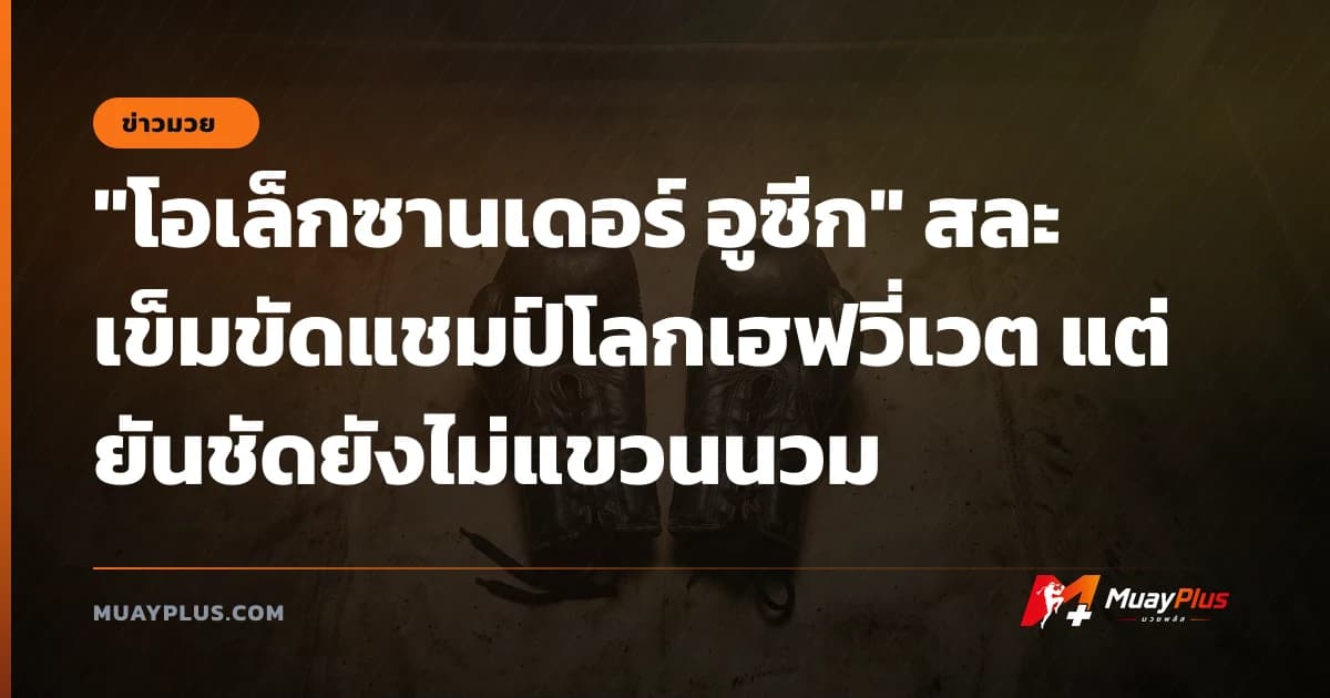 "โอเล็กซานเดอร์ อูซีก" สละเข็มขัดแชมป์โลกเฮฟวี่เวต แต่ยันชัดยังไม่แขวนนวม