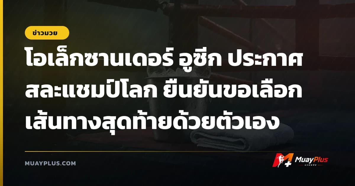 โอเล็กซานเดอร์ อูซีก ประกาศสละแชมป์โลก ยืนยันขอเลือกเส้นทางสุดท้ายด้วยตัวเอง