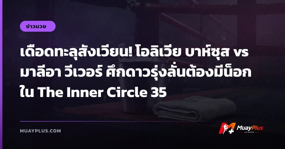 เดือดทะลุสังเวียน! โอลิเวีย บาห์ซุส vs มาลีอา วีเวอร์ ศึกดาวรุ่งลั่นต้องมีน็อกใน The Inner Circle 35