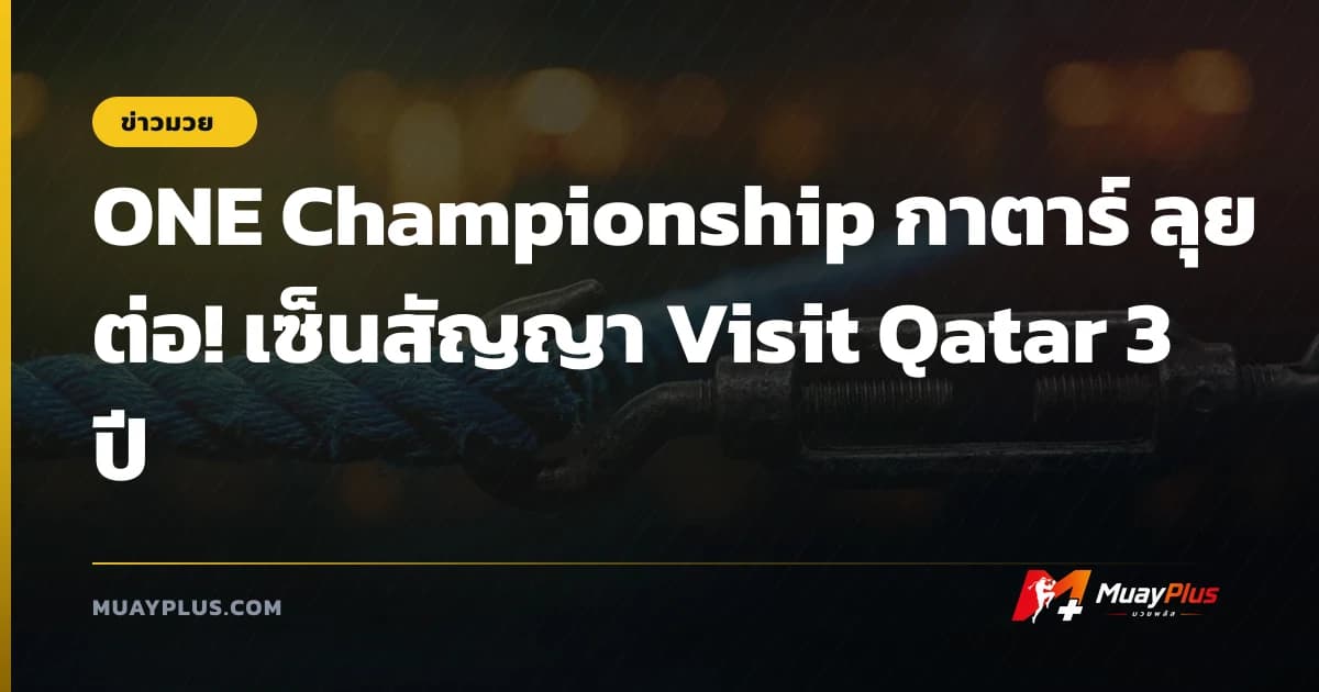 ONE Championship กาตาร์ ลุยต่อ! เซ็นสัญญา Visit Qatar 3 ปี