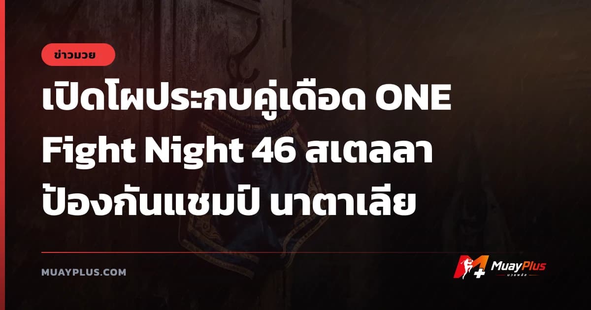 เปิดโผประกบคู่เดือด ONE Fight Night 46 สเตลลา ป้องกันแชมป์ นาตาเลีย